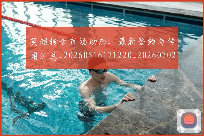 英超转会市场动态：最新签约与传闻汇总_20260516171220_20260702174902