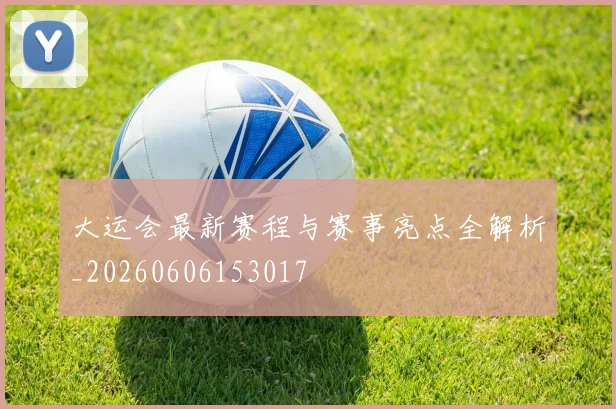 大运会最新赛程与赛事亮点全解析_20260606153017