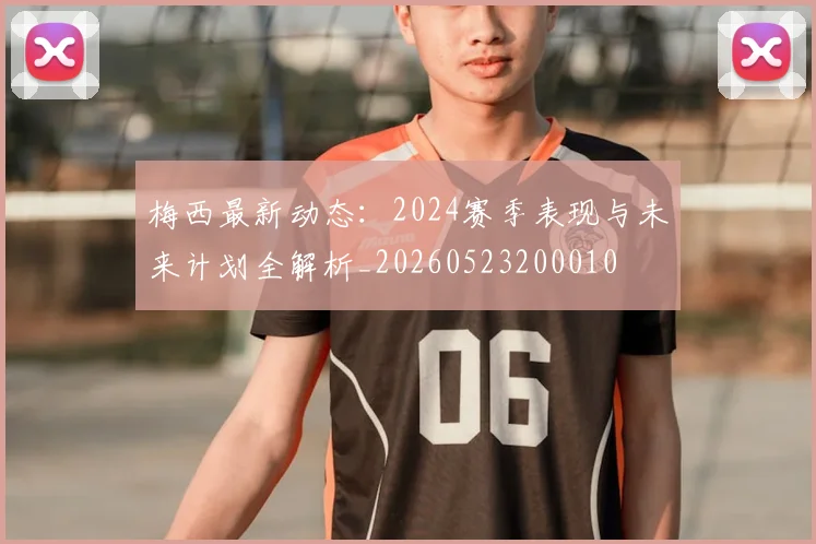 梅西最新动态:2024赛季表现与未来计划全解析_20260523200010