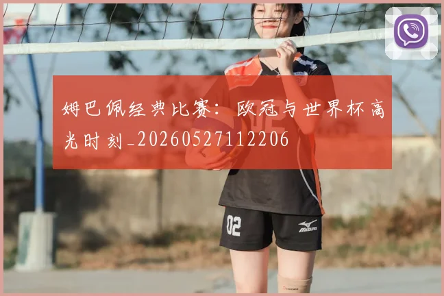 姆巴佩经典比赛：欧冠与世界杯高光时刻_20260527112206