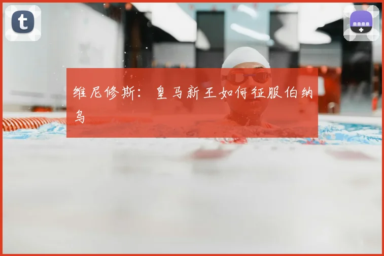 维尼修斯：皇马新王如何征服伯纳乌