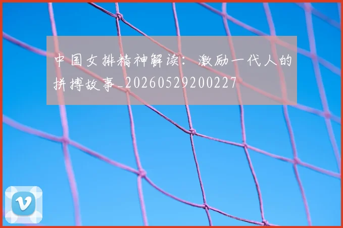 中国女排精神解读：激励一代人的拼搏故事_20260529200227
