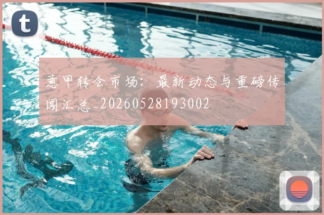 意甲转会市场：最新动态与重磅传闻汇总_20260528193002