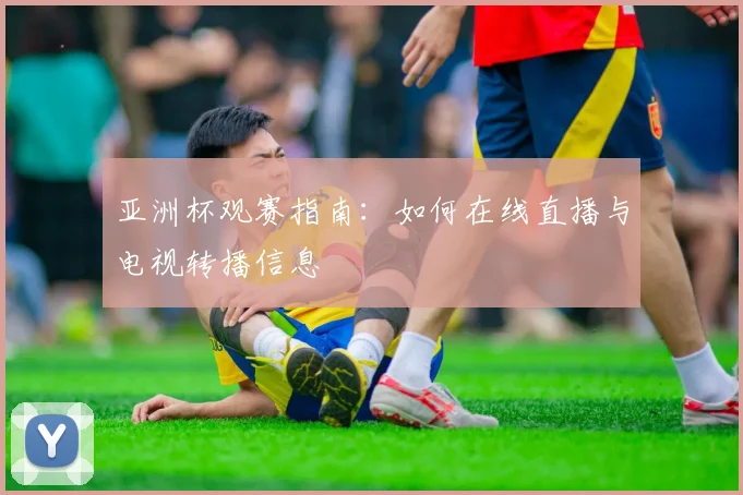 亚洲杯观赛指南:如何在线直播与电视转播信息