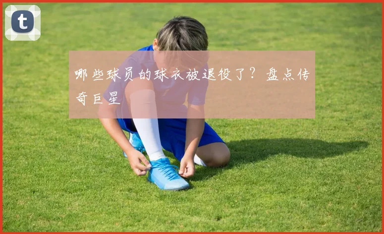 哪些球员的球衣被退役了?盘点传奇巨星