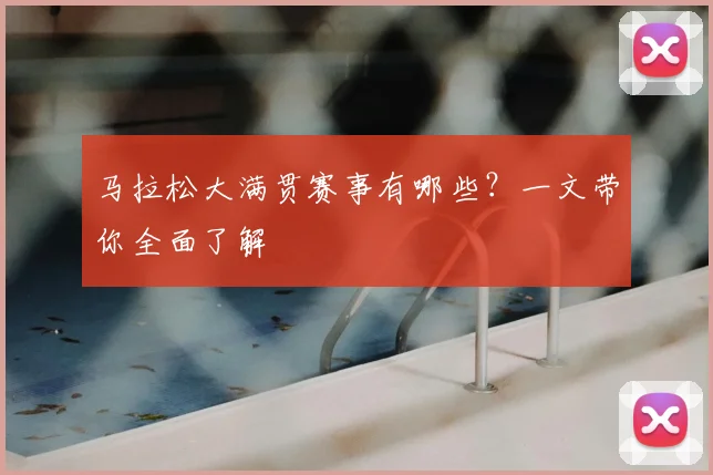 马拉松大满贯赛事有哪些?一文带你全面了解