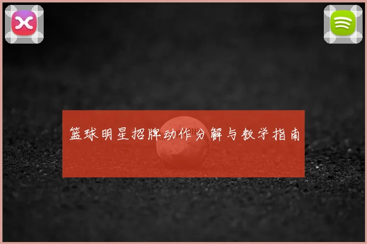 篮球明星招牌动作分解与教学指南