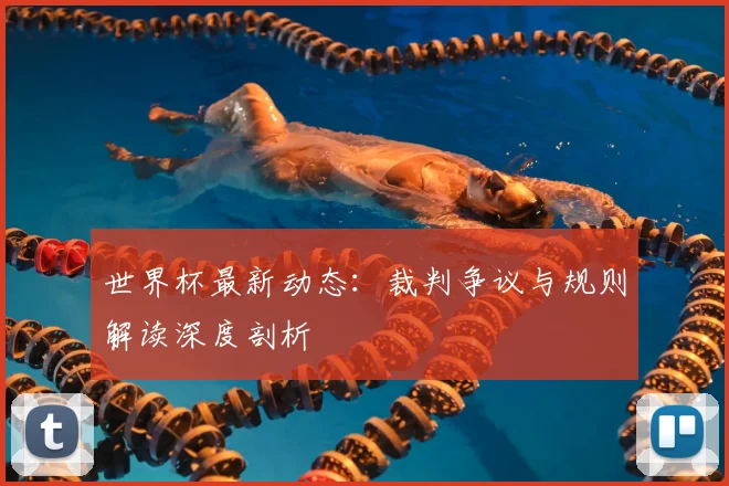 世界杯最新动态:裁判争议与规则解读深度剖析