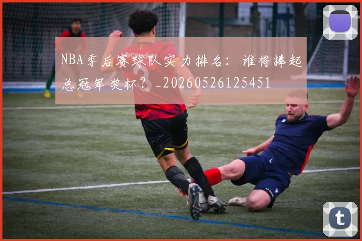 NBA季后赛球队实力排名：谁将捧起总冠军奖杯？_20260526125451