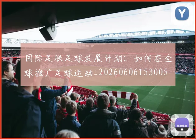 国际足联足球发展计划：如何在全球推广足球运动_20260606153005