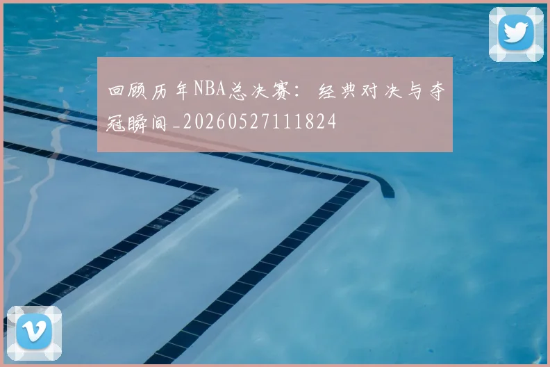 回顾历年NBA总决赛：经典对决与夺冠瞬间_20260527111824