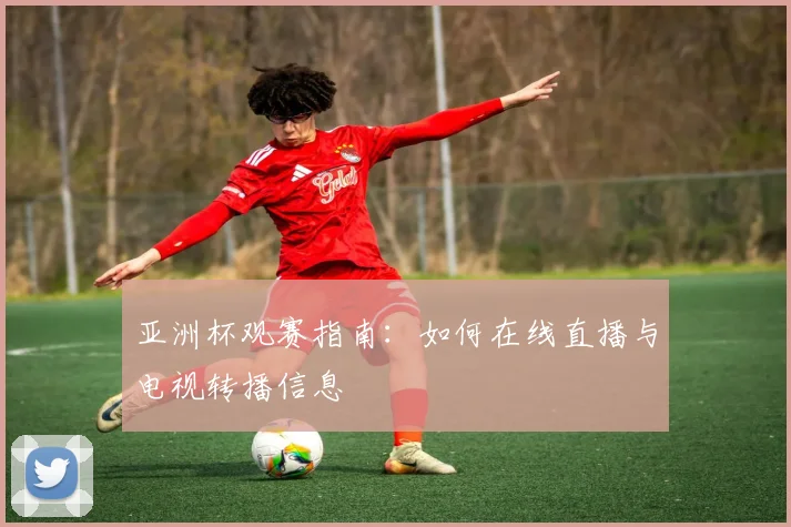 亚洲杯观赛指南:如何在线直播与电视转播信息