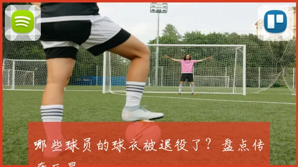 哪些球员的球衣被退役了？盘点传奇巨星