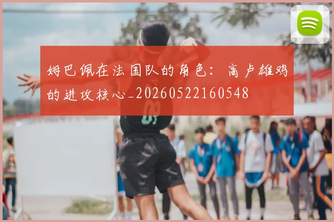 姆巴佩在法国队的角色：高卢雄鸡的进攻核心_20260522160548