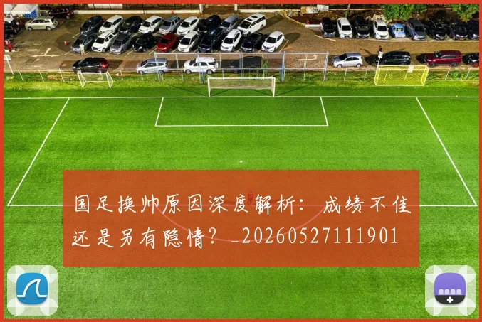 国足换帅原因深度解析:成绩不佳还是另有隐情?_20260527111901