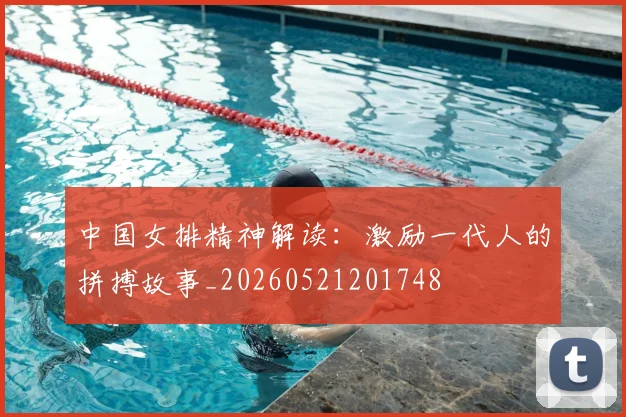 中国女排精神解读：激励一代人的拼搏故事_20260521201748