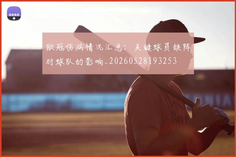 欧冠伤病情况汇总：关键球员缺阵对球队的影响_20260528193253