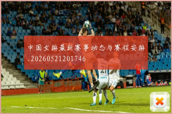 中国女排最新赛事动态与赛程安排_20260521201746