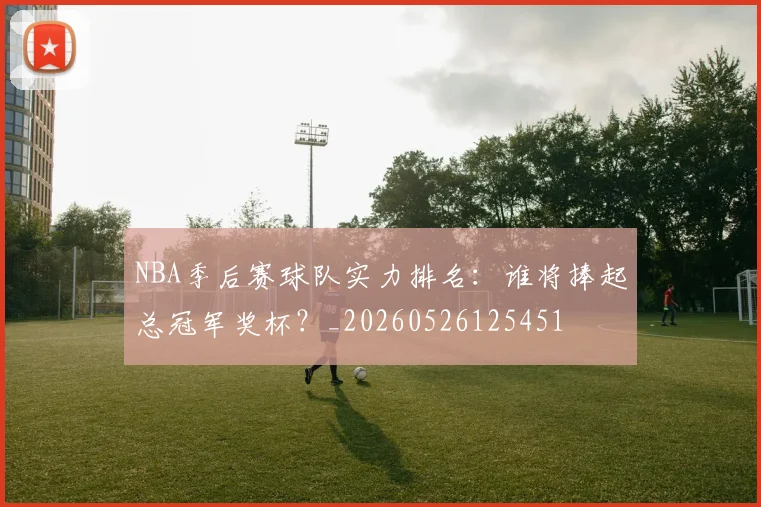 NBA季后赛球队实力排名:谁将捧起总冠军奖杯?_20260526125451